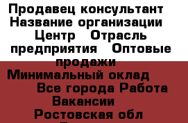 Продавец-консультант › Название организации ­ Центр › Отрасль предприятия ­ Оптовые продажи › Минимальный оклад ­ 20 000 - Все города Работа » Вакансии   . Ростовская обл.,Донецк г.